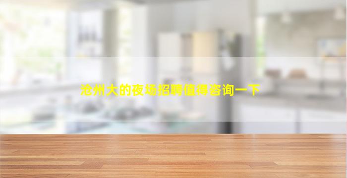 沧州大的夜场招聘值得咨询一下